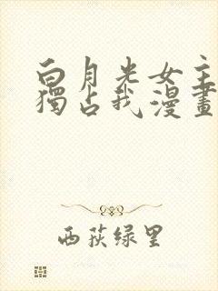 白月光女主总想独占我漫画免费阅读下拉