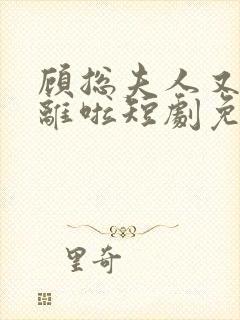 顾总夫人又要和离啦短剧免费观看全集高清