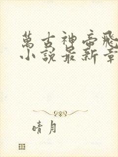 万古神帝飞天鱼小说最新章节列表最