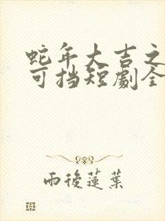 蛇年大吉之婚不可挡短剧全集大结局