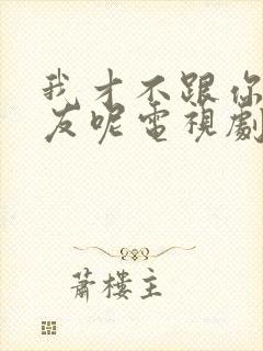 我才不跟你做朋友呢电视剧免费观看