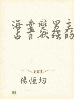 海棠双男主病娇占有欲强的小说