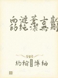 向涟苍士献上我的纯洁无删减