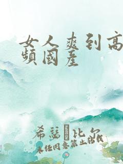 女人爽到高潮视频国产