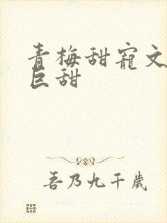 青梅甜宠文推荐巨甜