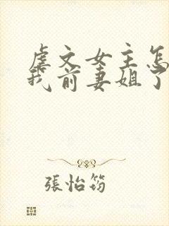 虐文女主怎么成我前妻姐了