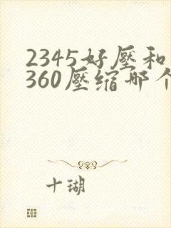 2345好压和360压缩哪个好