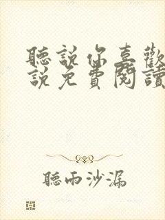 听说你喜欢我小说免费阅读无弹窗