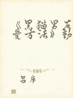 《黑猫男友的疼爱方法》动漫免费观看