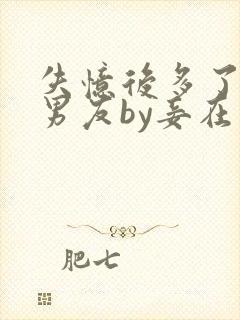 失忆后多了个前男友by妾在山阳全文免费阅读