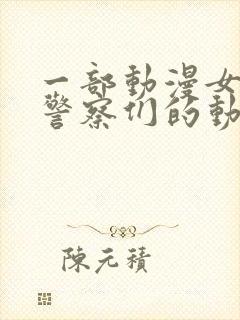 一部动漫女主是警察们的动漫