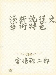 浅析沈从文边城艺术特色