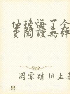 他后悔了全文免费阅读无弹窗