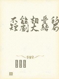 不能相爱的我们短剧大结局
