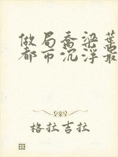 做局乔梁叶心仪都市沉浮最新章节