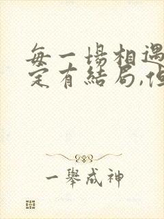 每一场相遇不一定有结局,但一定有意义