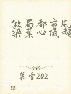 做局都市风云乔梁叶心仪超前更新