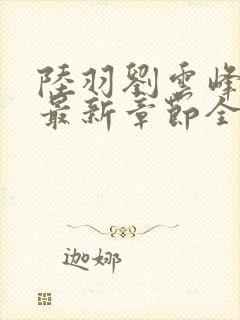 陆羽刘云峰小说最新章节全文免费阅读