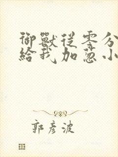 御兽从零分开始给我加葱小说