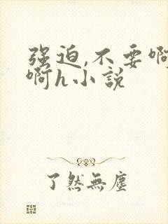 强迫,不要啊啊啊h小说