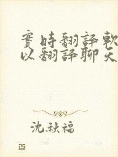 实时翻译软件可以翻译聊天软件