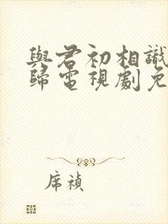 与君初相识故人归电视剧免费观看