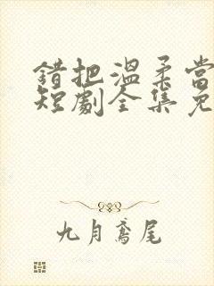 错把温柔当情深短剧全集免费看