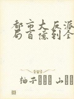 都市大反派:开局百亿到全球主宰