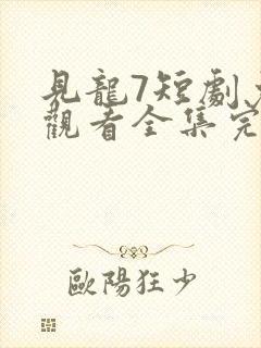 见龙7短剧免费观看全集完整版