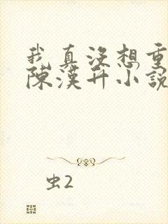 我真没想重生啊陈汉升小说无弹窗