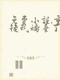 免费小说,重生后我娇养了摄政王