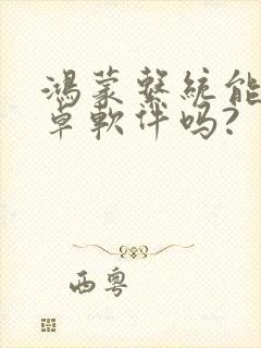 鸿蒙系统能用安卓软件吗?