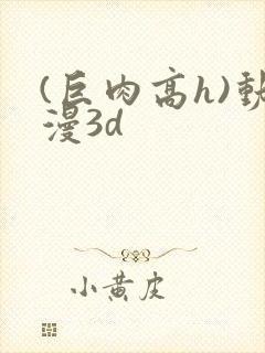 (巨肉高h)动漫3d