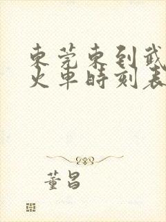 东莞东到武隆的火车时刻表