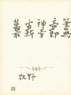 万古神帝笔趣阁最新章节无弹窗