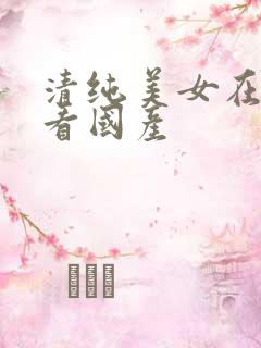 清纯美女在线观看国产