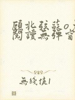 顾北弦苏o免费阅读无弹窗笔趣阁