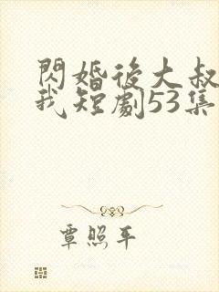 闪婚后大叔狂宠我短剧53集