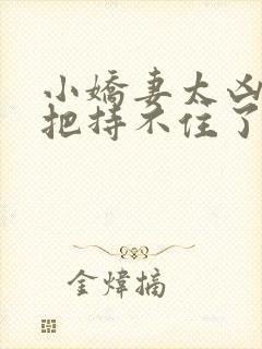 小娇妻太凶陆总把持不住了短剧