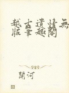 越古遗情无删减版笔趣阁