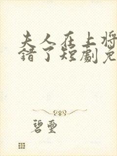 夫人在上将军知错了短剧免费观看全集