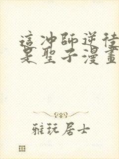 这冲师逆徒才不是圣子漫画免费观看