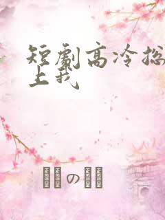 短剧高冷总裁爱上我