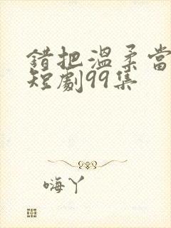 错把温柔当情深短剧99集