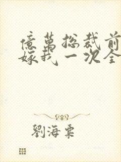 亿万总裁前妻再嫁我一次全文阅读