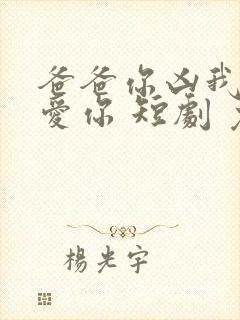 爸爸你凶我我也爱你 短剧 免费观看