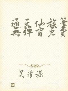 通天仙族笔趣阁无弹窗免费