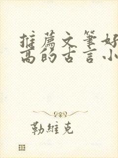 推荐文笔好质量高的古言小说