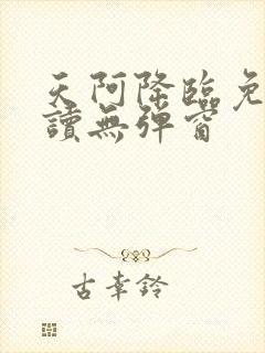 天阿降临免费阅读无弹窗