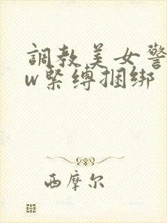 调教美女警花sw紧缚捆绑